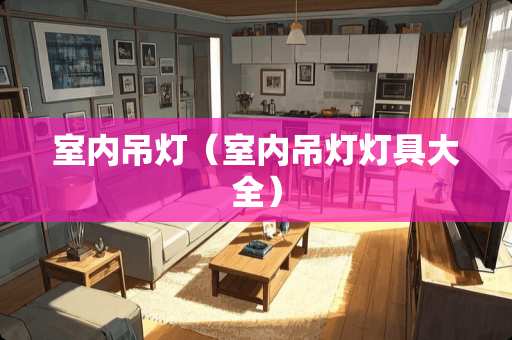 室内吊灯（室内吊灯灯具大全）