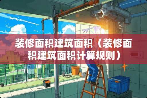 装修面积建筑面积（装修面积建筑面积计算规则）