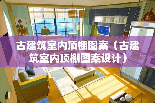 古建筑室内顶棚图案（古建筑室内顶棚图案设计）