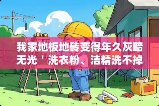 我家地板地砖变得年久灰暗无光＇洗衣粉、洁精洗不掉．么样洗光洁如新？