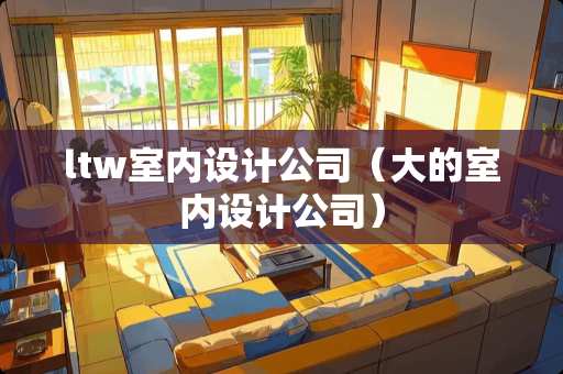 ltw室内设计公司（大的室内设计公司）