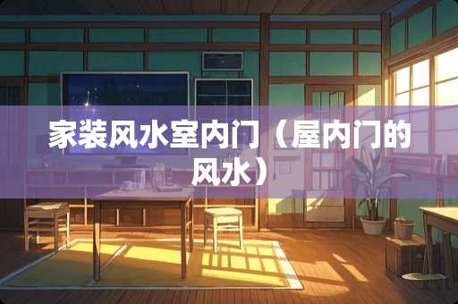 家装风水室内门（屋内门的风水）