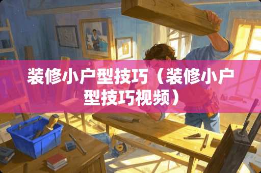 装修小户型技巧（装修小户型技巧视频）