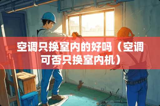 空调只换室内的好吗（空调可否只换室内机）