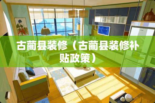 古蔺县装修（古蔺县装修补贴政策）