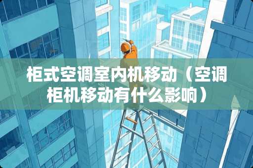 柜式空调室内机移动（空调柜机移动有什么影响）