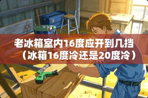 老冰箱室内16度应开到几挡（冰箱16度冷还是20度冷）