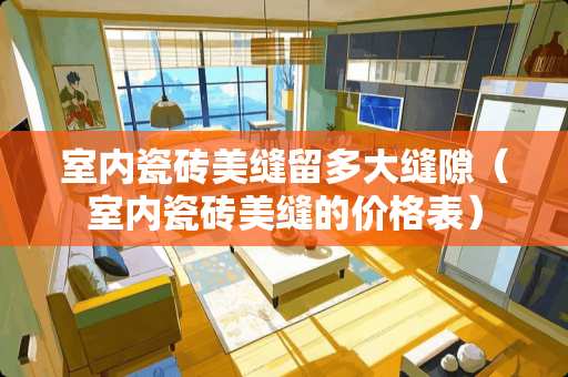 室内瓷砖美缝留多大缝隙（室内瓷砖美缝的价格表）