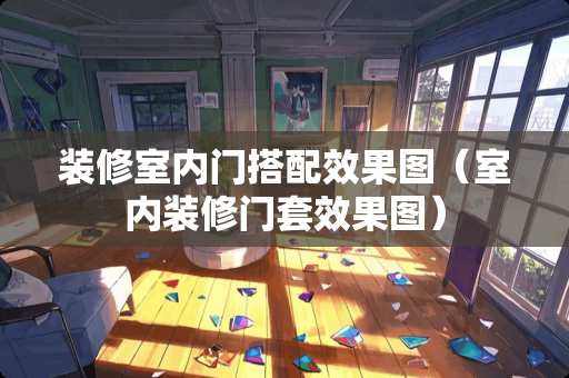 装修室内门搭配效果图（室内装修门套效果图）