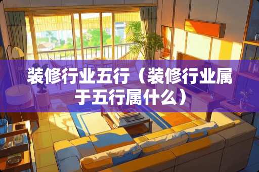 装修行业五行（装修行业属于五行属什么）