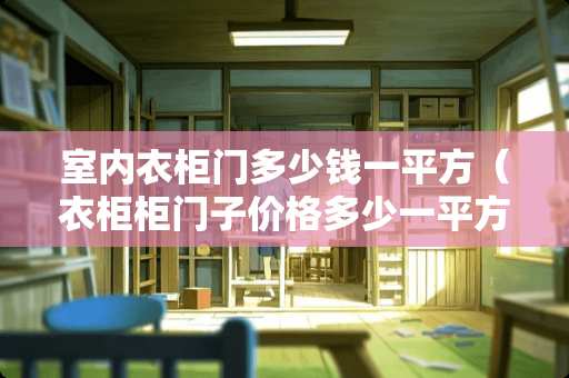 室内衣柜门多少钱一平方（衣柜柜门子价格多少一平方）