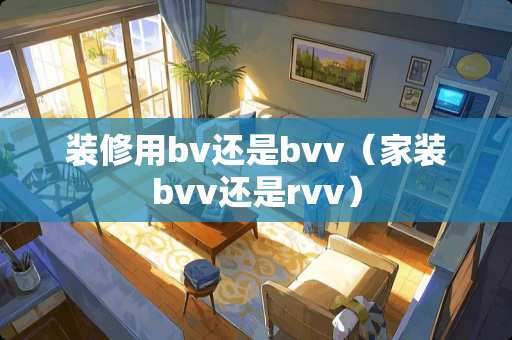 装修用bv还是bvv（家装bvv还是rvv）