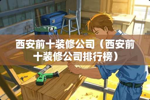 西安前十装修公司（西安前十装修公司排行榜）