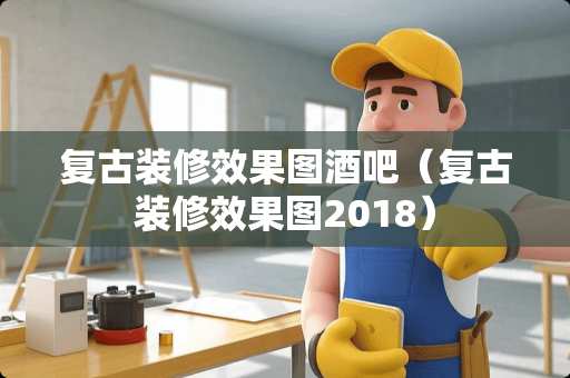 复古装修效果图酒吧（复古装修效果图2018）