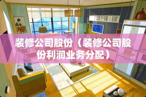 装修公司股份（装修公司股份利润业务分配）