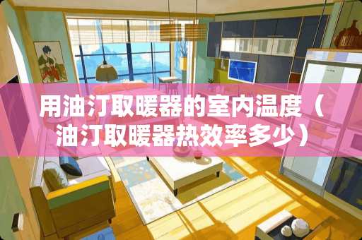 用油汀取暖器的室内温度（油汀取暖器热效率多少）