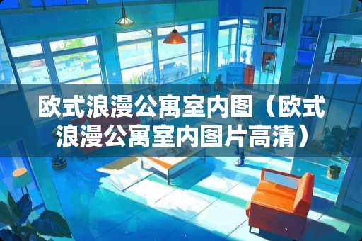 欧式浪漫公寓室内图（欧式浪漫公寓室内图片高清）