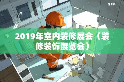 2019年室内装修展会（装修装饰展览会）