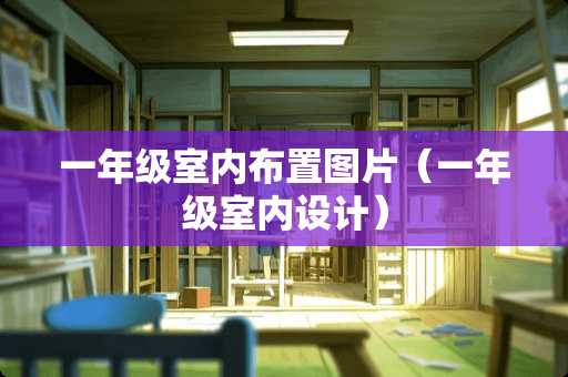 一年级室内布置图片（一年级室内设计）