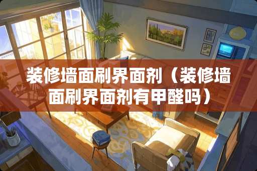 装修墙面刷界面剂（装修墙面刷界面剂有甲醛吗）