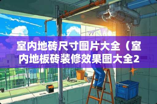 室内地砖尺寸图片大全（室内地板砖装修效果图大全2015图片）