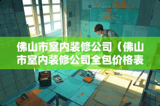 佛山市室内装修公司（佛山市室内装修公司全包价格表）