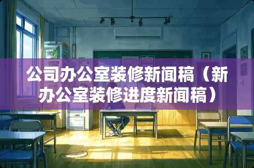 公司办公室装修新闻稿（新办公室装修进度新闻稿）