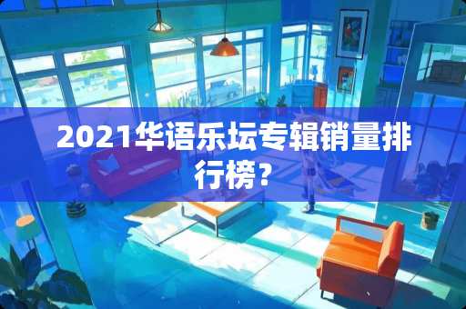 2021华语乐坛专辑销量排行榜？