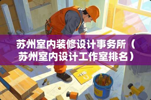 苏州室内装修设计事务所（苏州室内设计工作室排名）