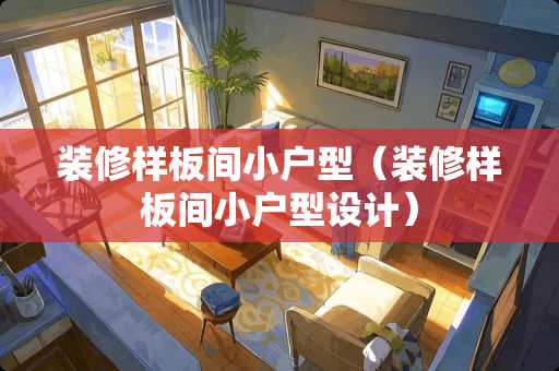 装修样板间小户型（装修样板间小户型设计）