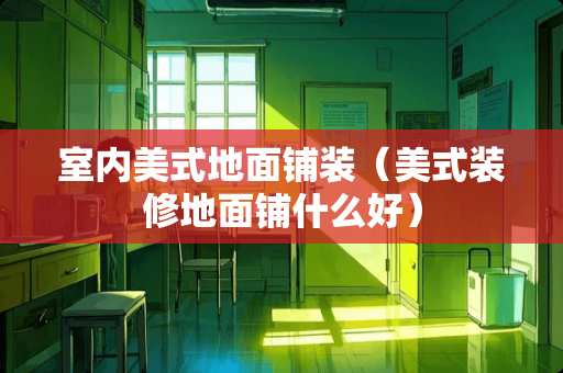 室内美式地面铺装（美式装修地面铺什么好）