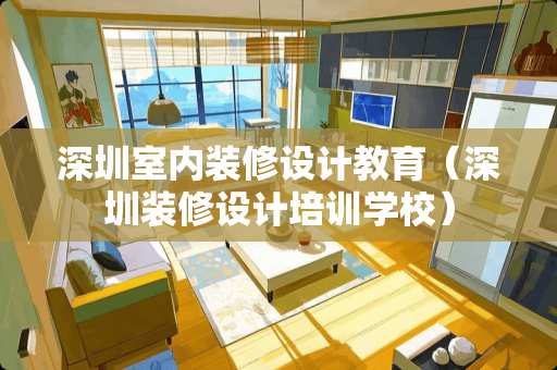 深圳室内装修设计教育（深圳装修设计培训学校）