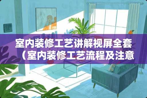 室内装修工艺讲解视屏全套（室内装修工艺流程及注意事项）