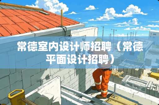 常德室内设计师招聘（常德平面设计招聘）