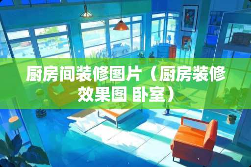 厨房间装修图片（厨房装修效果图 卧室）