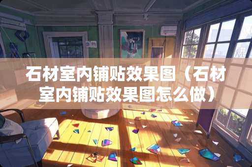 石材室内铺贴效果图（石材室内铺贴效果图怎么做）