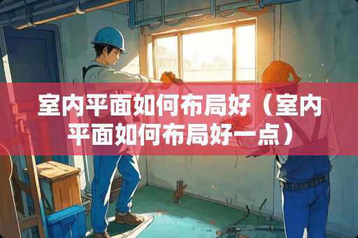 室内平面如何布局好（室内平面如何布局好一点）