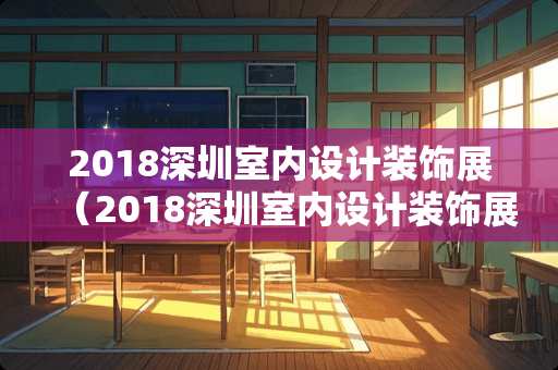 2018深圳室内设计装饰展（2018深圳室内设计装饰展览）