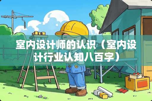 室内设计师的认识（室内设计行业认知八百字）