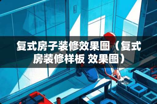 复式房子装修效果图（复式房装修样板 效果图）