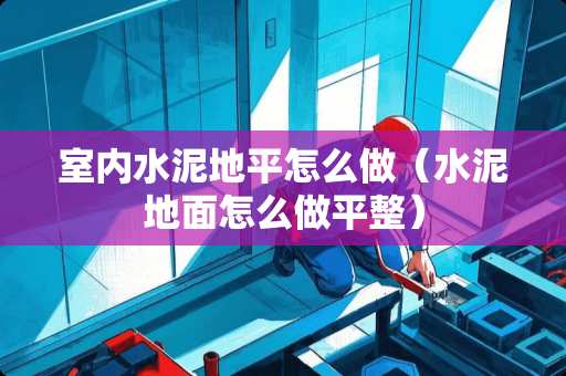 室内水泥地平怎么做（水泥地面怎么做平整）