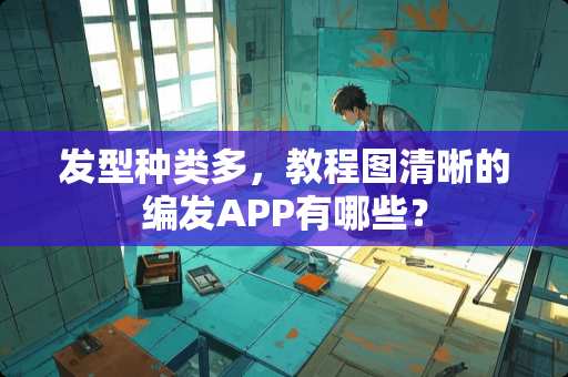 发型种类多，教程图清晰的编发APP有哪些？