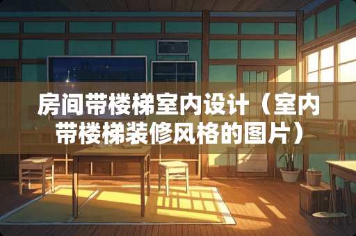 房间带楼梯室内设计（室内带楼梯装修风格的图片）