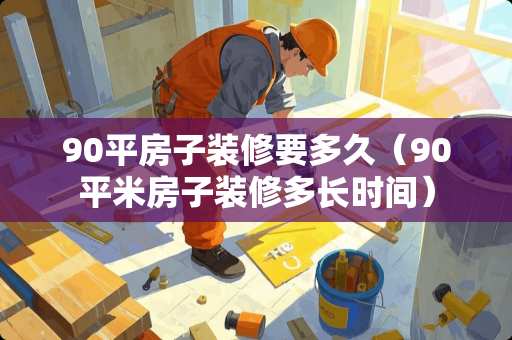 90平房子装修要多久（90平米房子装修多长时间）