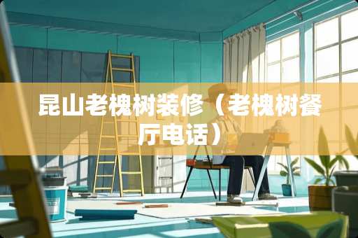 昆山老槐树装修（老槐树餐厅电话）