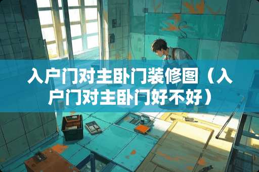 入户门对主卧门装修图（入户门对主卧门好不好）