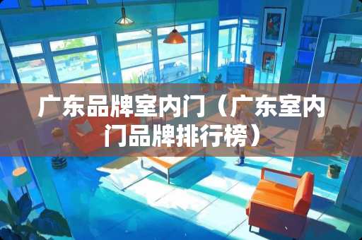广东品牌室内门（广东室内门品牌排行榜）