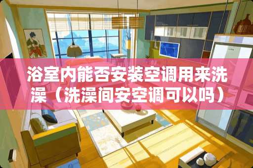 浴室内能否安装空调用来洗澡（洗澡间安空调可以吗）