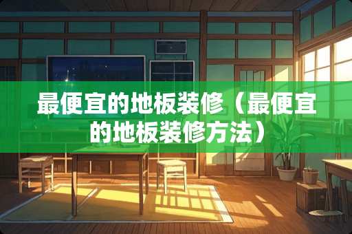 最便宜的地板装修（最便宜的地板装修方法）