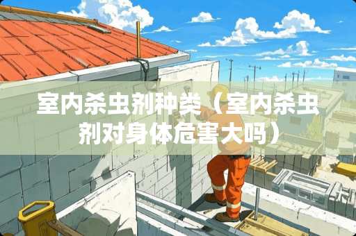 室内杀虫剂种类（室内杀虫剂对身体危害大吗）
